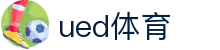 UED体育官方网站 - 权威发布全球体育赛事